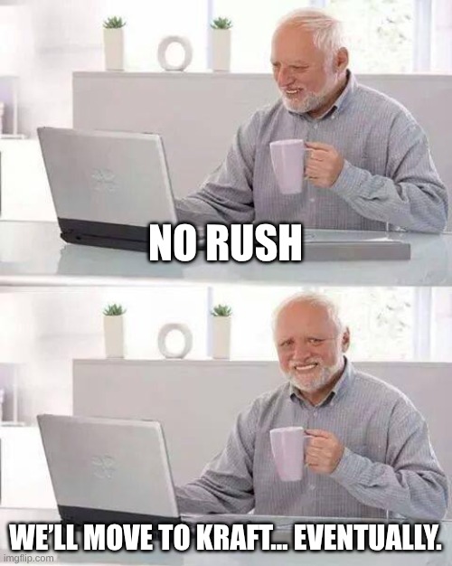 Harold: No Rush, we will move to Kraft… eventually.